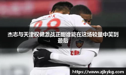 熊猫体育杰志与天津权健激战正酣谁能在这场较量中笑到最后